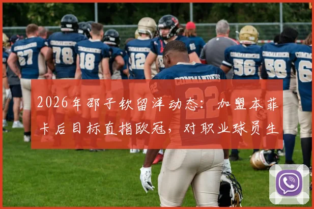 2026年邵子钦留洋动态:加盟本菲卡后目标直指欧冠,对职业球员生涯有何启发?