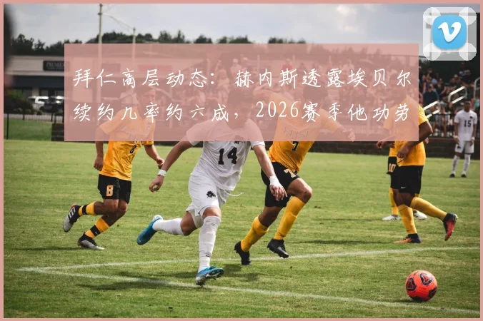 拜仁高层动态：赫内斯透露埃贝尔续约几率约六成，2026赛季他功劳显著引关注