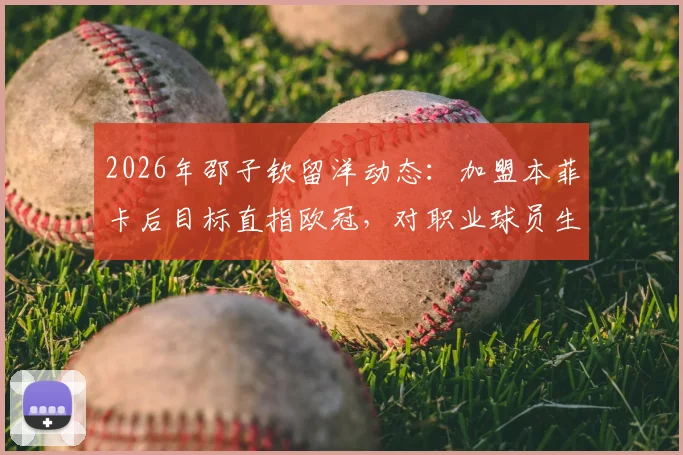 2026年邵子钦留洋动态：加盟本菲卡后目标直指欧冠，对职业球员生涯有何启发？