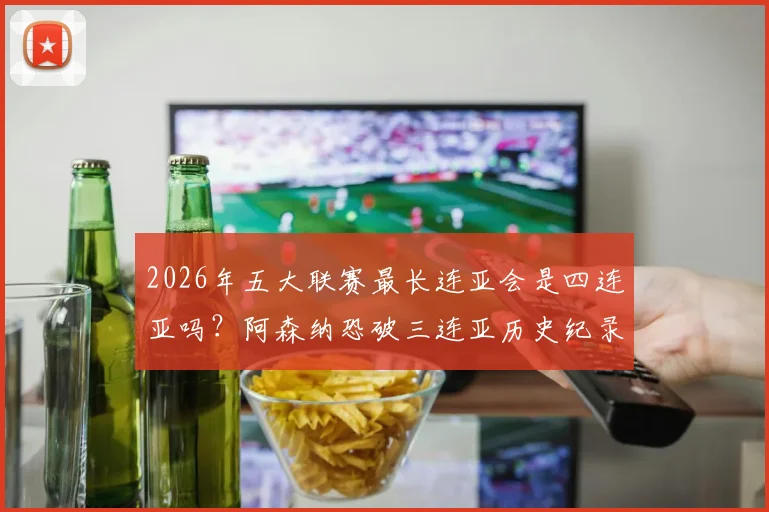 2026年五大联赛最长连亚会是四连亚吗？阿森纳恐破三连亚历史纪录