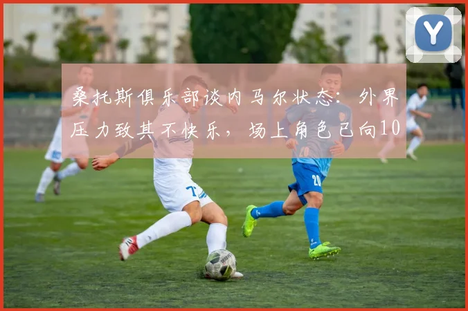 桑托斯俱乐部谈内马尔状态:外界压力致其不快乐,场上角色已向10号位核心转型