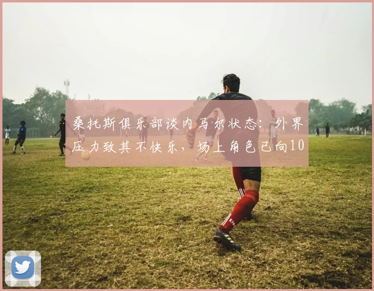 桑托斯俱乐部谈内马尔状态：外界压力致其不快乐，场上角色已向10号位核心转型