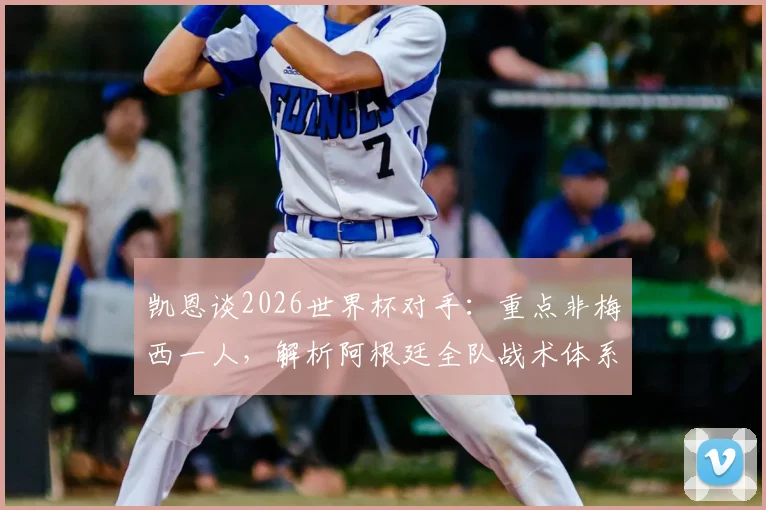凯恩谈2026世界杯对手:重点非梅西一人,解析阿根廷全队战术体系与英格兰应对策略