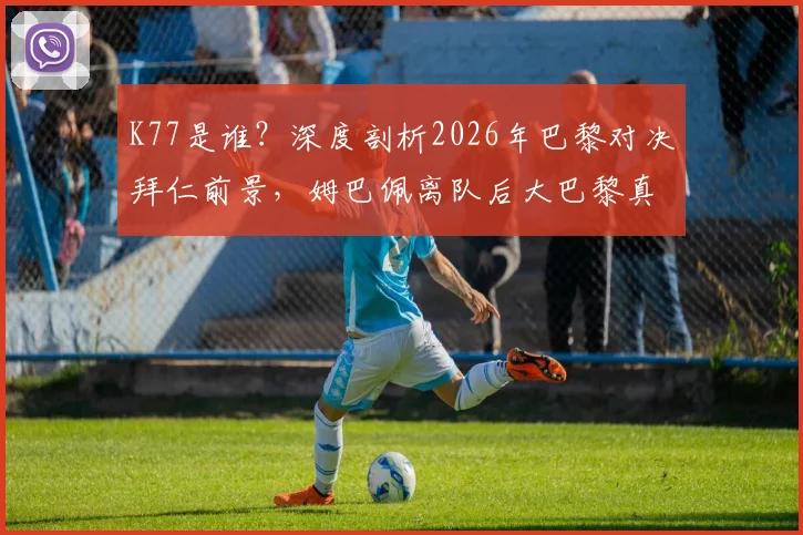 K77是谁？深度剖析2026年巴黎对决拜仁前景，姆巴佩离队后大巴黎真的还能击败任何对手吗？