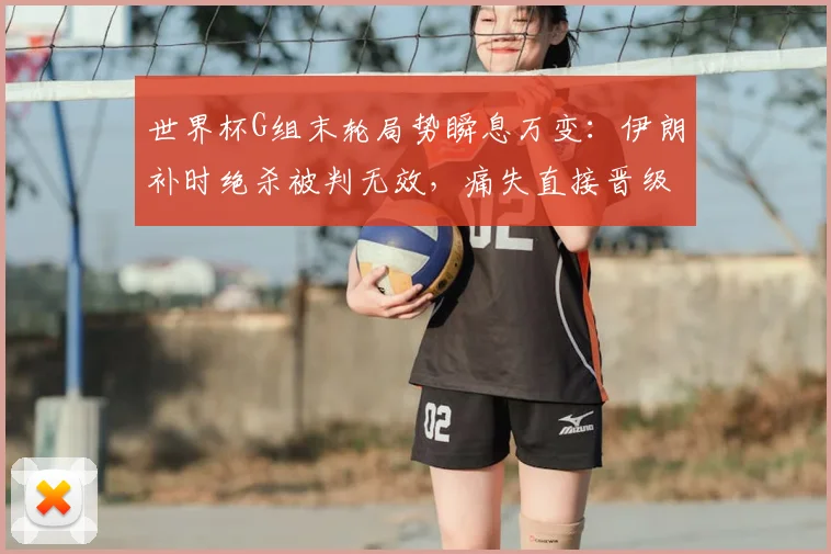 世界杯G组末轮局势瞬息万变:伊朗补时绝杀被判无效,痛失直接晋级资格详解