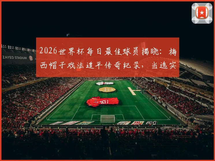 2026世界杯每日最佳球员揭晓:梅西帽子戏法追平传奇纪录,当选实至名归
