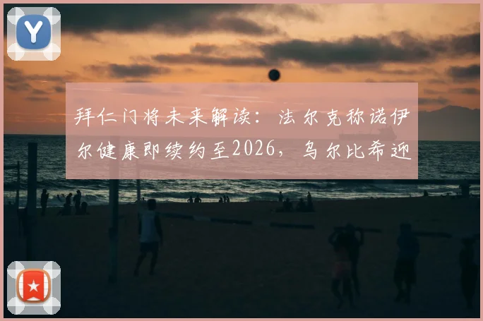 拜仁门将未来解读:法尔克称诺伊尔健康即续约至2026,乌尔比希迎来关键机遇期