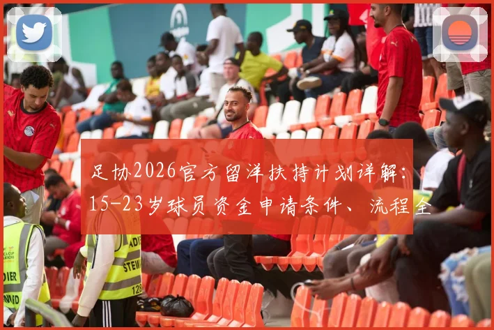 足协2026官方留洋扶持计划详解：15-23岁球员资金申请条件、流程全指南（附政策深度解读）