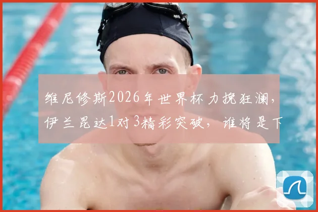 维尼修斯2026年世界杯力挽狂澜，伊兰昆达1对3精彩突破，谁将是下一位足坛超级新星？