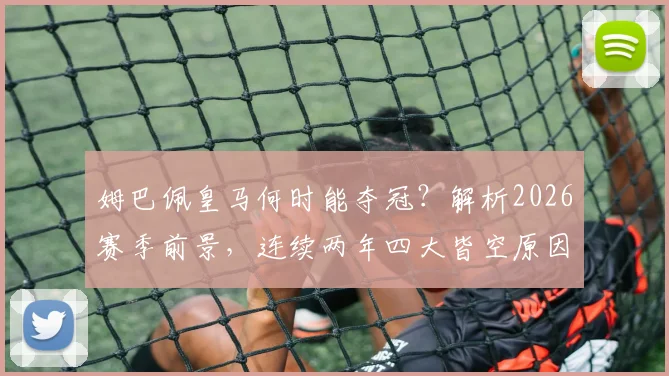姆巴佩皇马何时能夺冠？解析2026赛季前景，连续两年四大皆空原因与破局关键