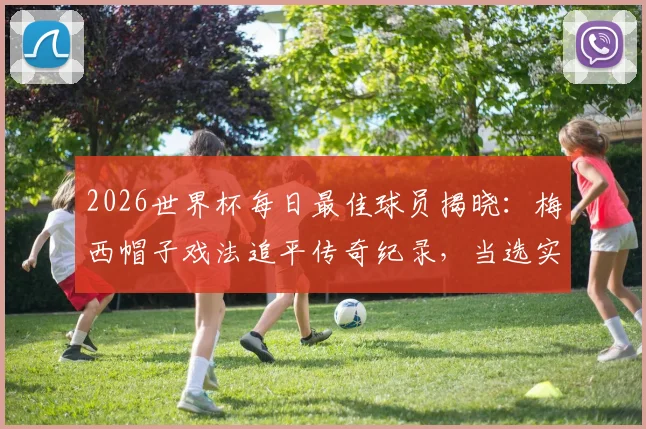 2026世界杯每日最佳球员揭晓：梅西帽子戏法追平传奇纪录，当选实至名归