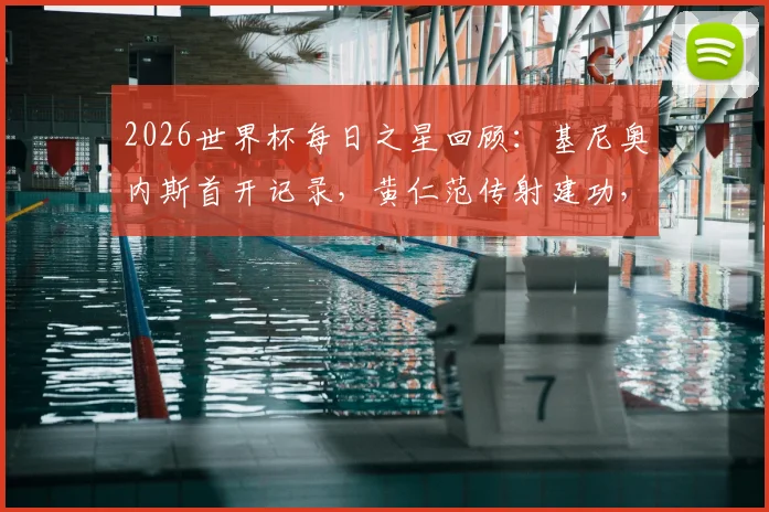 2026世界杯每日之星回顾:基尼奥内斯首开记录,黄仁范传射建功,闪耀全场的高光时刻