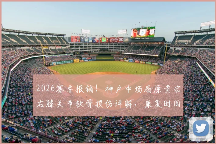 2026赛季报销!神户中场扇原贵宏右膝关节软骨损伤详解,康复时间与球队影响分析