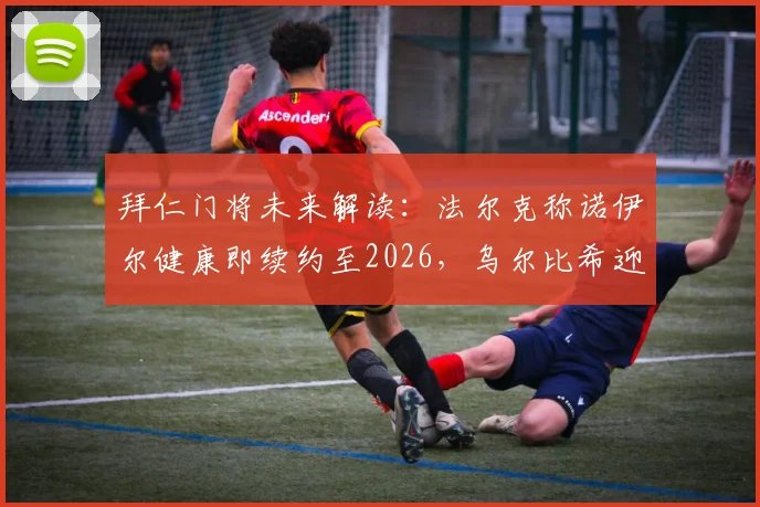 拜仁门将未来解读:法尔克称诺伊尔健康即续约至2026,乌尔比希迎来关键机遇期