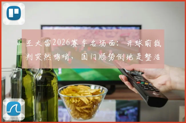 王大雷2026赛季名场面:开球前裁判突然鸣哨,国门顺势倒地是整活还是正常反应?视频全解析