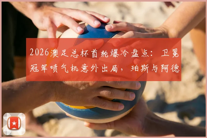 2026澳足总杯首轮爆冷盘点：卫冕冠军喷气机意外出局，珀斯与阿德莱德联遭淘汰原因解析，附后续赛程影响前瞻