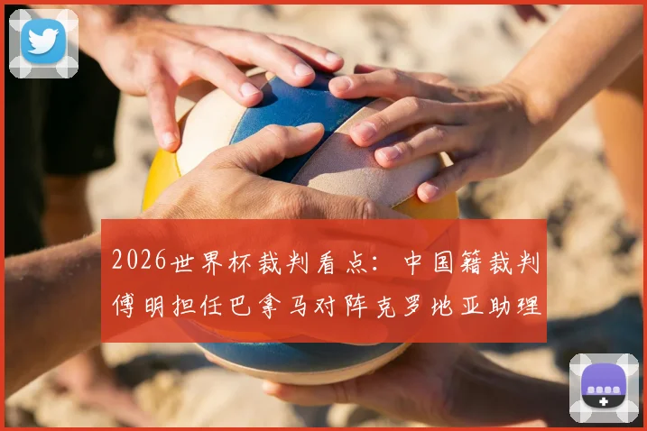 2026世界杯裁判看点:中国籍裁判傅明担任巴拿马对阵克罗地亚助理VAR,盘点本次赛事裁判团队名单