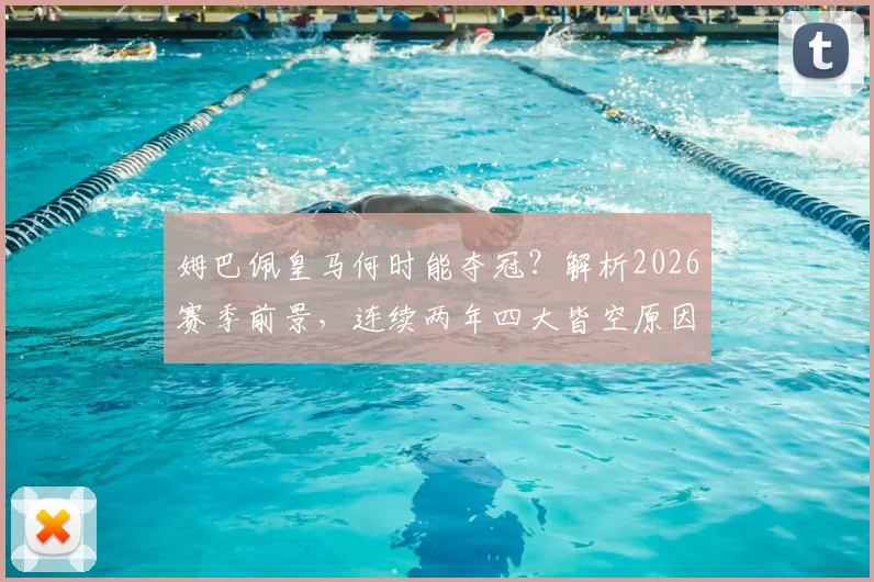 姆巴佩皇马何时能夺冠?解析2026赛季前景,连续两年四大皆空原因与破局关键
