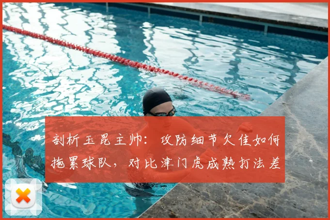 剖析玉昆主帅:攻防细节欠佳如何拖累球队,对比津门虎成熟打法差距明显