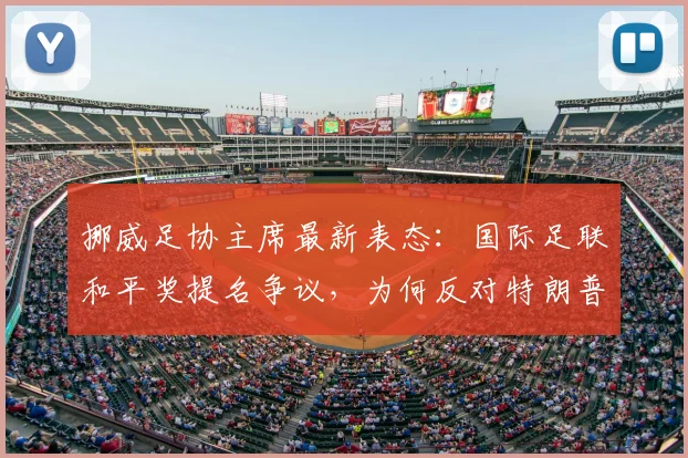 挪威足协主席最新表态:国际足联和平奖提名争议,为何反对特朗普成体育界焦点?