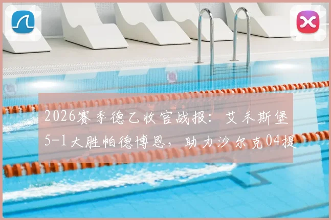 2026赛季德乙收官战报：艾禾斯堡5-1大胜帕德博恩，助力沙尔克04提前两轮锁定联赛冠军